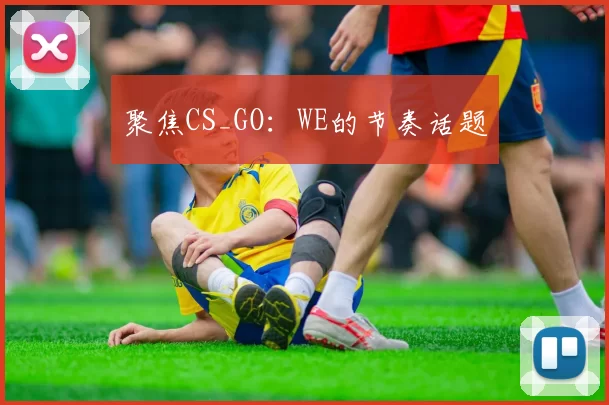 聚焦CS_GO：WE的节奏话题