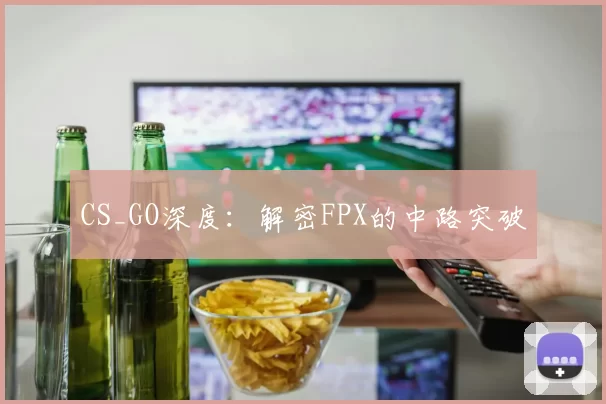 CS_GO深度：解密FPX的中路突破
