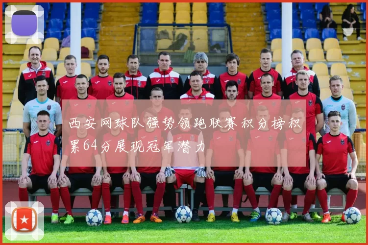 西安网球队强势领跑联赛积分榜积累64分展现冠军潜力