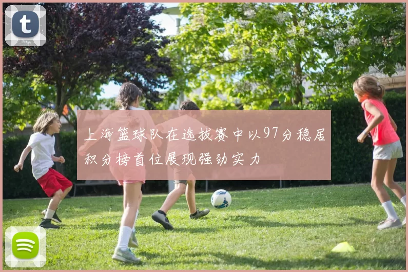 上海篮球队在选拔赛中以97分稳居积分榜首位展现强劲实力