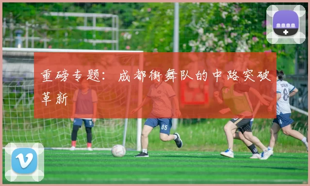 重磅专题：成都街舞队的中路突破革新