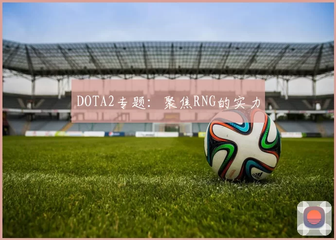 DOTA2专题：聚焦RNG的实力