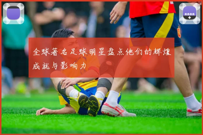 全球著名足球明星盘点他们的辉煌成就与影响力