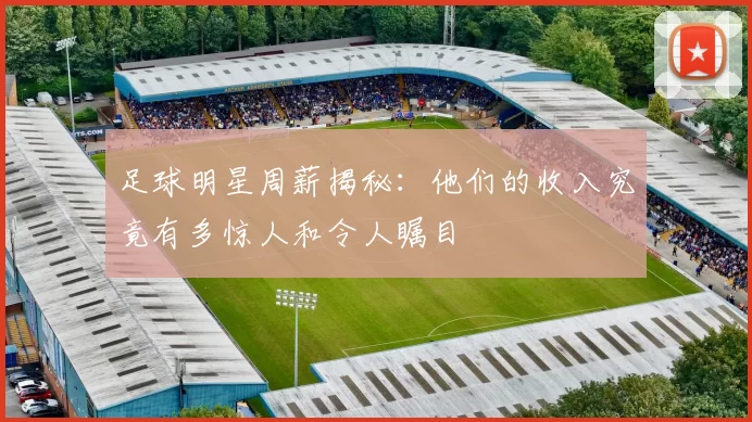 足球明星周薪揭秘：他们的收入究竟有多惊人和令人瞩目