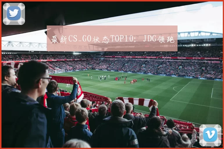 最新CS_GO状态TOP10：JDG领跑