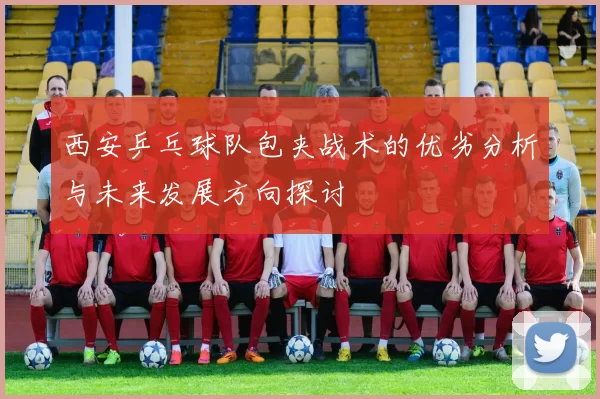 西安乒乓球队包夹战术的优劣分析与未来发展方向探讨