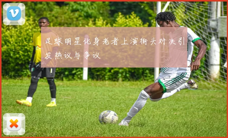 足球明星化身老者上演街头对决引发热议与争议