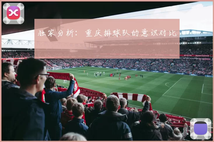 独家分析：重庆排球队的意识对比