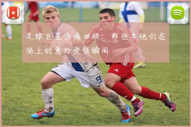 足球巨星伤痛回顾：那些年他们在场上的意外受伤瞬间