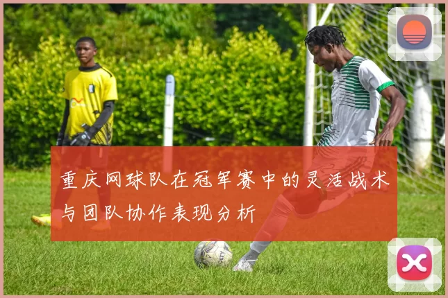 重庆网球队在冠军赛中的灵活战术与团队协作表现分析