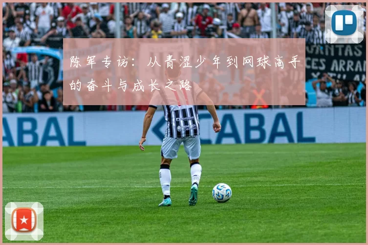 陈军专访：从青涩少年到网球高手的奋斗与成长之路