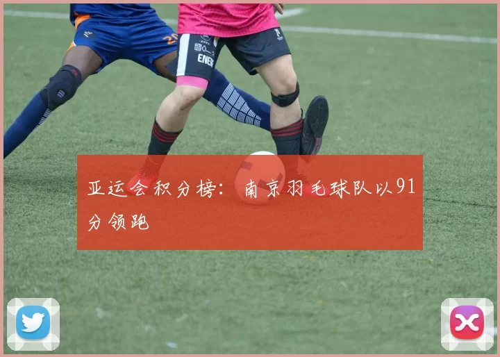 亚运会积分榜：南京羽毛球队以91分领跑