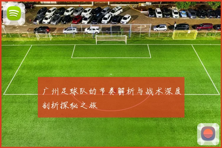 广州足球队的节奏解析与战术深度剖析探秘之旅